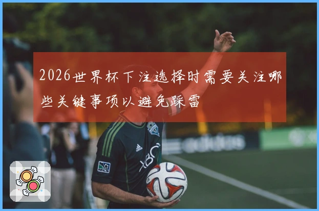 2026世界杯下注选择时需要关注哪些关键事项以避免踩雷