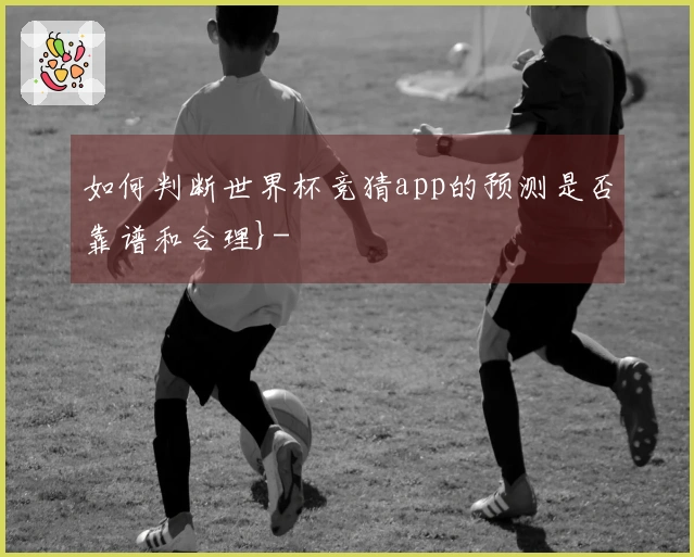 如何判断世界杯竞猜app的预测是否靠谱和合理}-