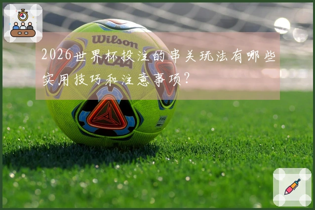 2026世界杯投注的串关玩法有哪些实用技巧和注意事项？