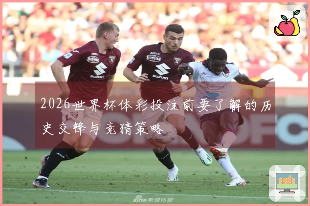 2026世界杯体彩投注前要了解的历史交锋与竞猜策略