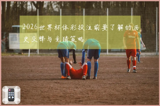 2026世界杯体彩投注前要了解的历史交锋与竞猜策略