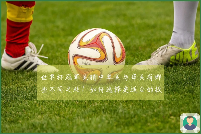 世界杯冠军竞猜中单关与串关有哪些不同之处？如何选择更适合的投注方式？