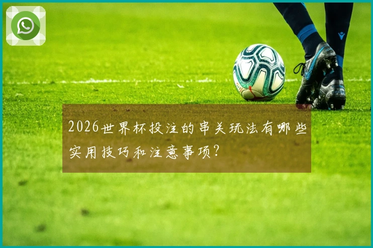 2026世界杯投注的串关玩法有哪些实用技巧和注意事项？